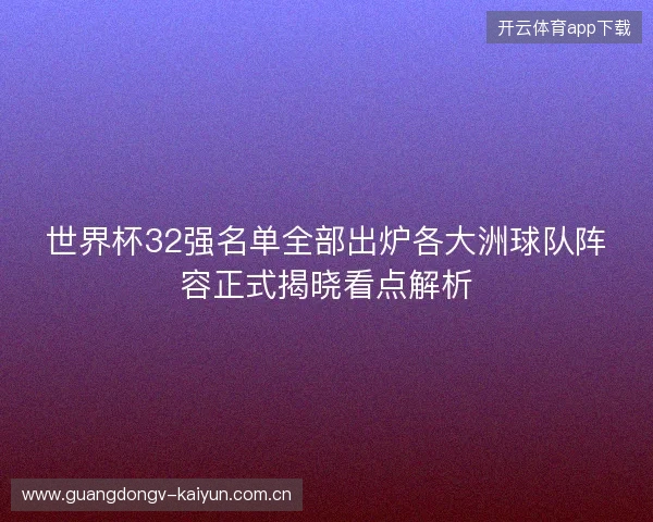 世界杯32强名单全部出炉各大洲球队阵容正式揭晓看点解析