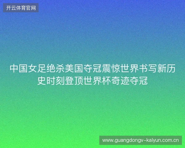 中国女足绝杀美国夺冠震惊世界书写新历史时刻登顶世界杯奇迹夺冠