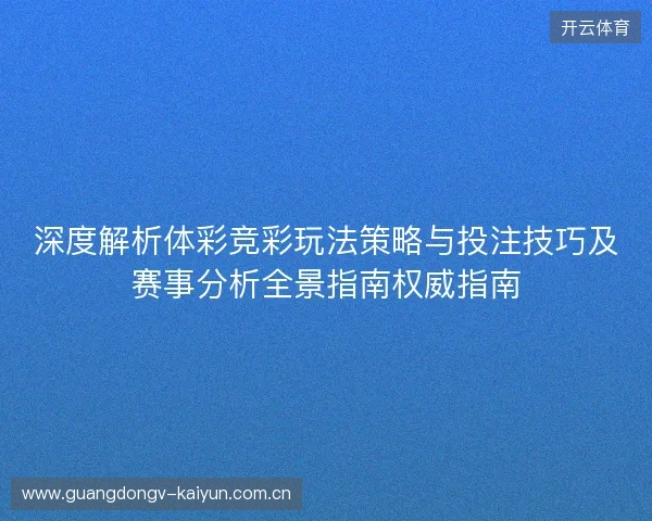 深度解析体彩竞彩玩法策略与投注技巧及赛事分析全景指南权威指南