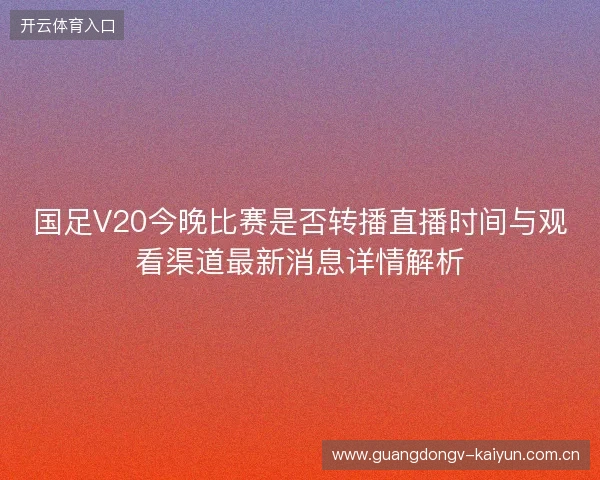 国足V20今晚比赛是否转播直播时间与观看渠道最新消息详情解析