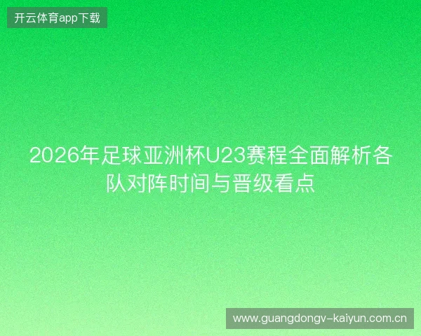 2026年足球亚洲杯U23赛程全面解析各队对阵时间与晋级看点